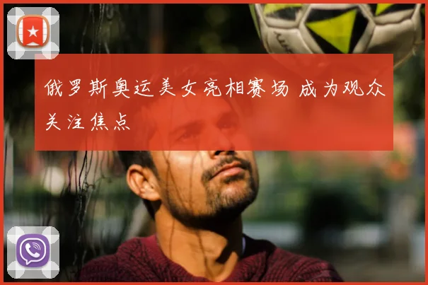俄罗斯奥运美女亮相赛场 成为观众关注焦点