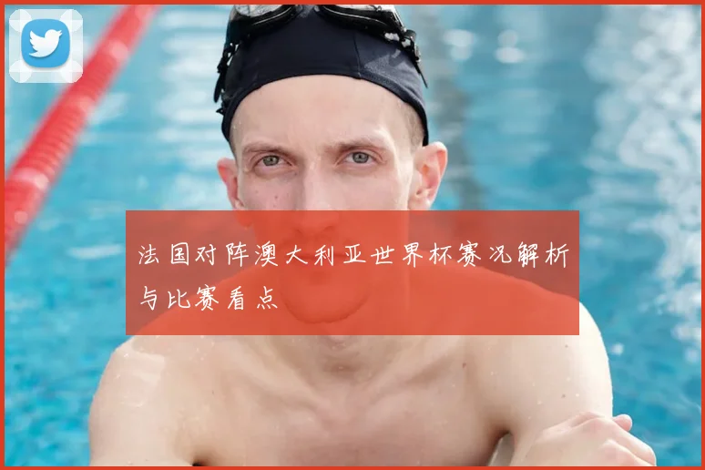 法国对阵澳大利亚世界杯赛况解析与比赛看点