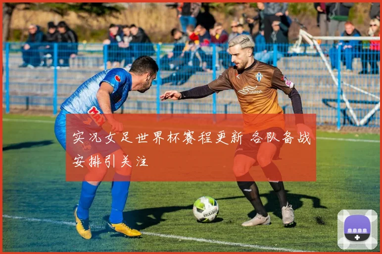实况女足世界杯赛程更新 各队备战安排引关注
