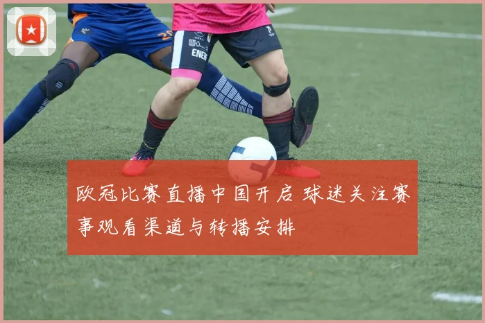 欧冠比赛直播中国开启 球迷关注赛事观看渠道与转播安排