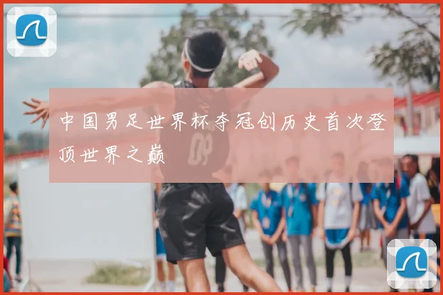 中国男足世界杯夺冠创历史首次登顶世界之巅