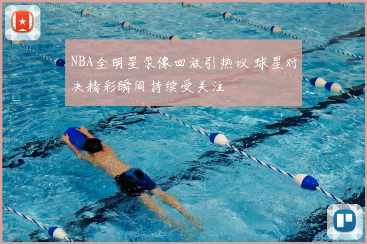 NBA全明星录像回放引热议 球星对决精彩瞬间持续受关注