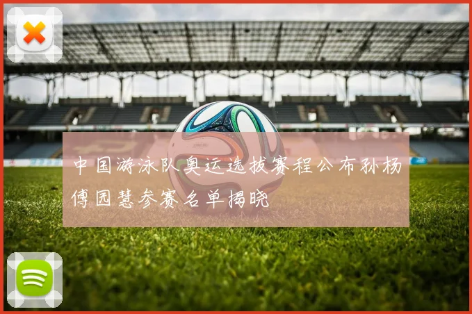 中国游泳队奥运选拔赛程公布孙杨傅园慧参赛名单揭晓