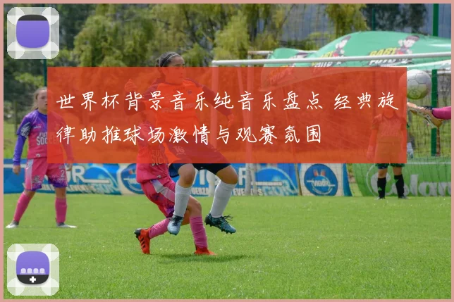 世界杯背景音乐纯音乐盘点 经典旋律助推球场激情与观赛氛围