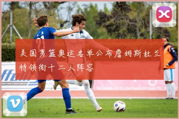 美国男篮奥运名单公布詹姆斯杜兰特领衔十二人阵容