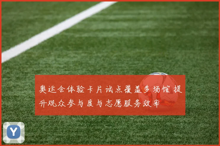 奥运会体验卡片试点覆盖多场馆 提升观众参与度与志愿服务效率