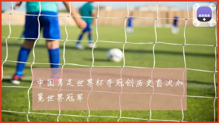 中国男足世界杯夺冠创历史首次加冕世界冠军