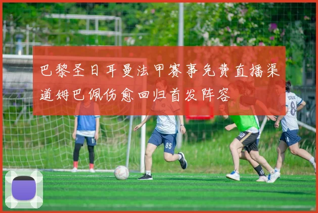 巴黎圣日耳曼法甲赛事免费直播渠道姆巴佩伤愈回归首发阵容