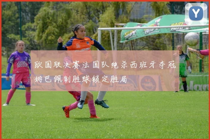 欧国联决赛法国队绝杀西班牙夺冠姆巴佩制胜球锁定胜局