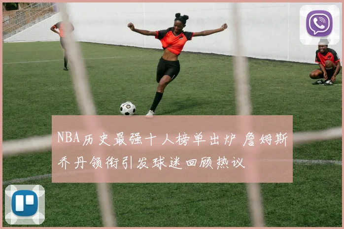 NBA历史最强十人榜单出炉 詹姆斯乔丹领衔引发球迷回顾热议