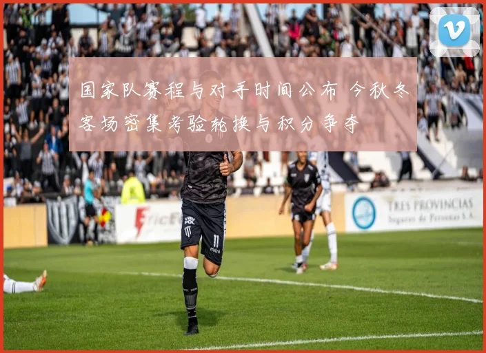 国家队赛程与对手时间公布 今秋冬客场密集考验轮换与积分争夺