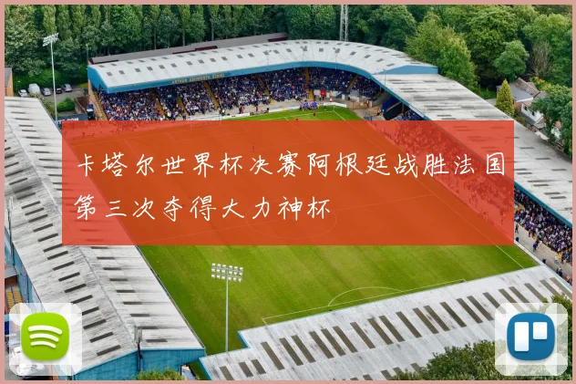 卡塔尔世界杯决赛阿根廷战胜法国第三次夺得大力神杯