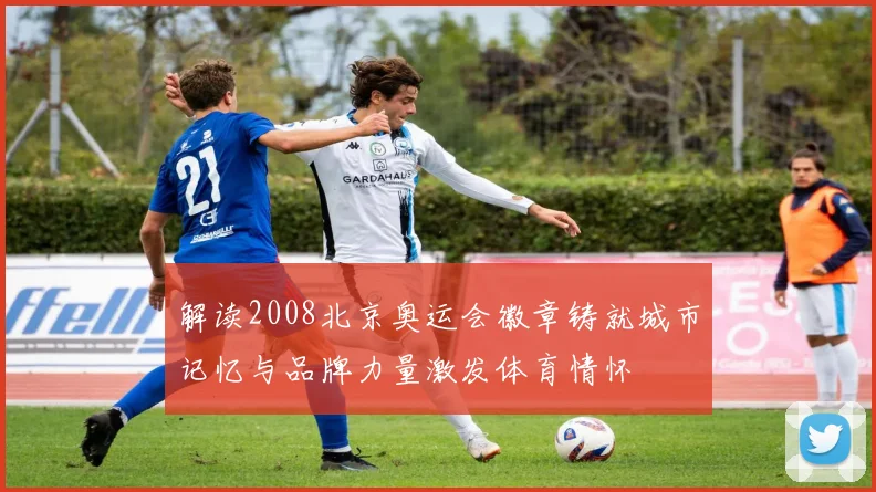 解读2008北京奥运会徽章铸就城市记忆与品牌力量激发体育情怀