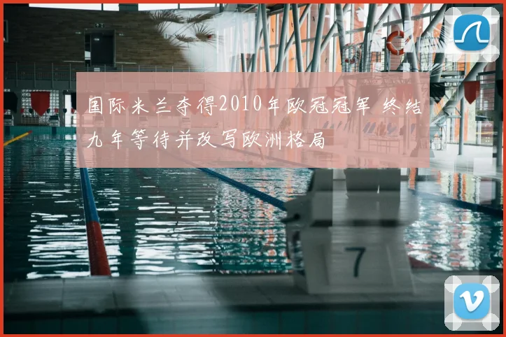 国际米兰夺得2010年欧冠冠军 终结九年等待并改写欧洲格局
