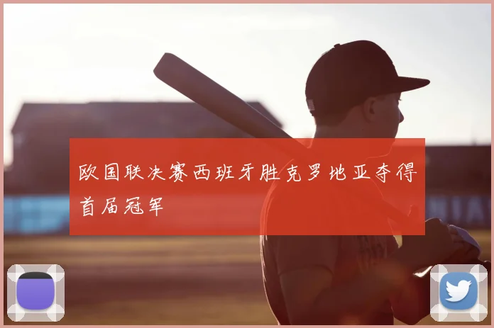 欧国联决赛西班牙胜克罗地亚夺得首届冠军