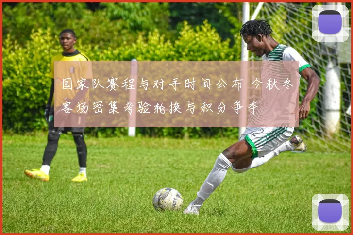 国家队赛程与对手时间公布 今秋冬客场密集考验轮换与积分争夺