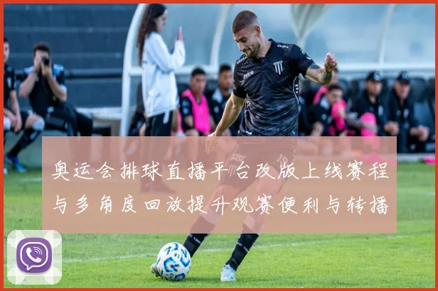 奥运会排球直播平台改版上线赛程与多角度回放提升观赛便利与转播覆盖