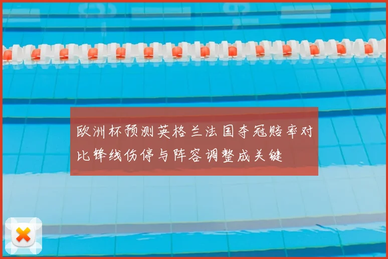 欧洲杯预测英格兰法国夺冠赔率对比锋线伤停与阵容调整成关键
