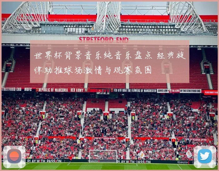 世界杯背景音乐纯音乐盘点 经典旋律助推球场激情与观赛氛围