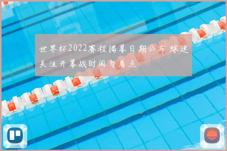 世界杯2022赛程揭幕日期公布 球迷关注开幕战时间与看点