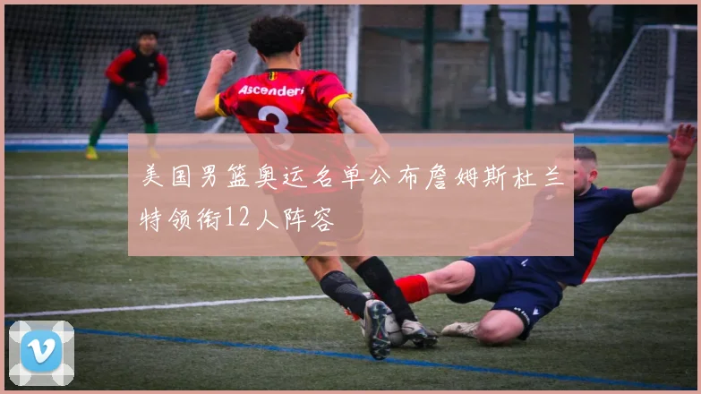 美国男篮奥运名单公布詹姆斯杜兰特领衔12人阵容