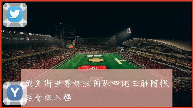 俄罗斯世界杯法国队四比三胜阿根廷晋级八强