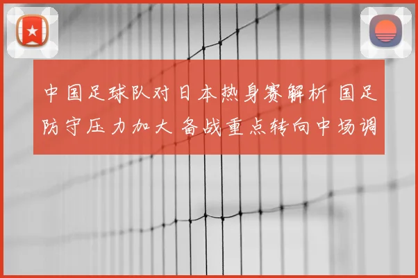 中国足球队对日本热身赛解析 国足防守压力加大 备战重点转向中场调整