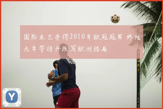 国际米兰夺得2010年欧冠冠军 终结九年等待并改写欧洲格局