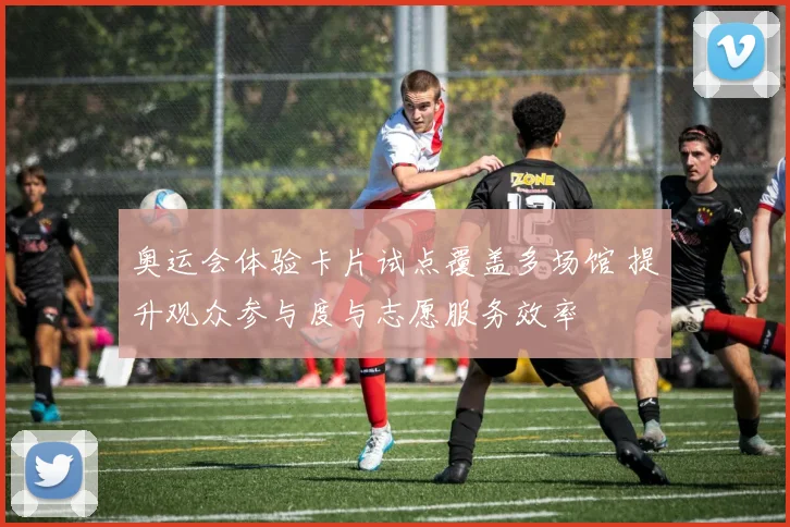 奥运会体验卡片试点覆盖多场馆 提升观众参与度与志愿服务效率