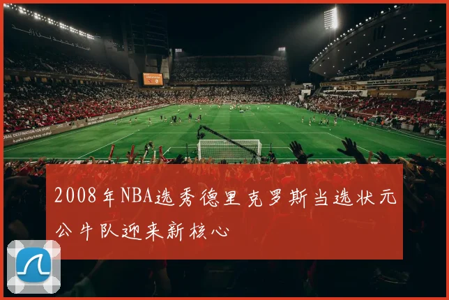 2008年NBA选秀德里克罗斯当选状元公牛队迎来新核心