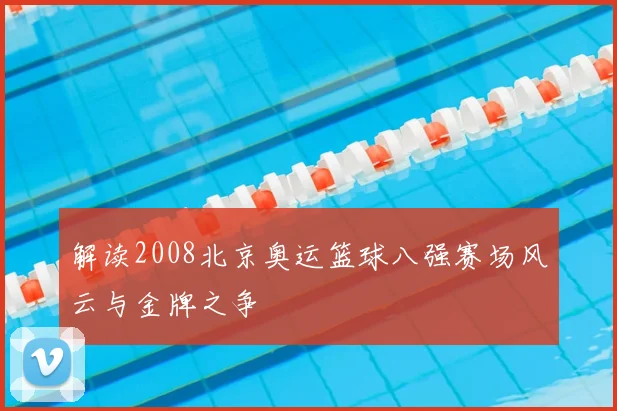 解读2008北京奥运篮球八强赛场风云与金牌之争