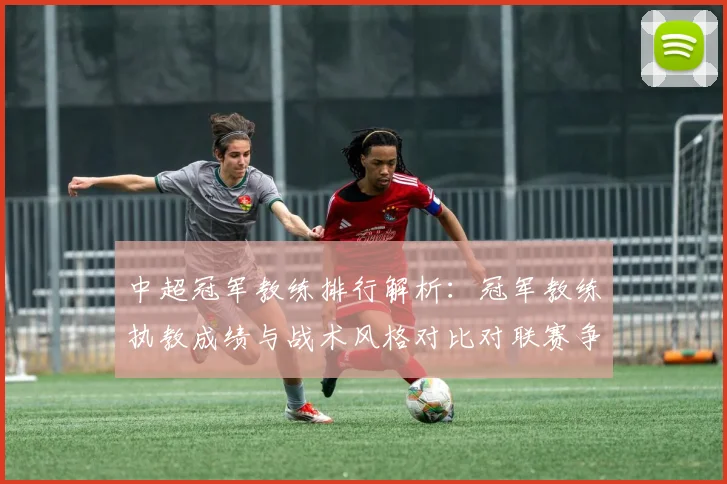 中超冠军教练排行解析：冠军教练执教成绩与战术风格对比对联赛争冠影响