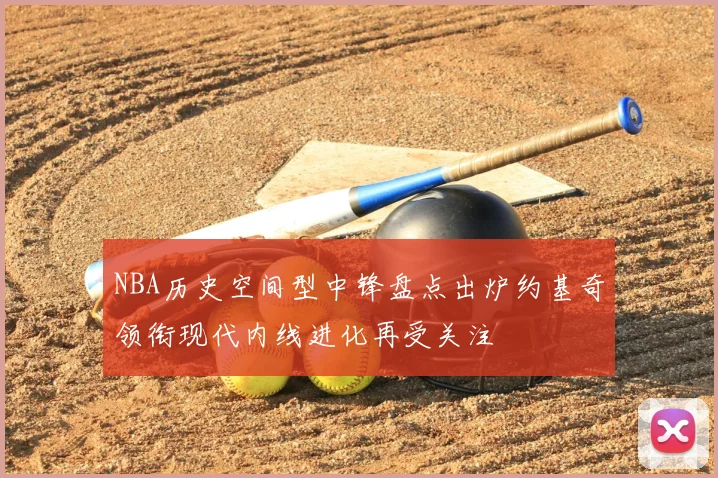 NBA历史空间型中锋盘点出炉约基奇领衔现代内线进化再受关注