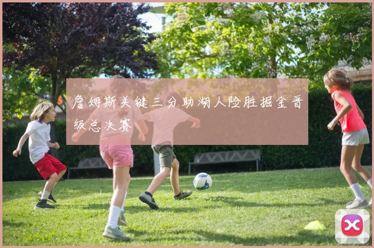 詹姆斯关键三分助湖人险胜掘金晋级总决赛