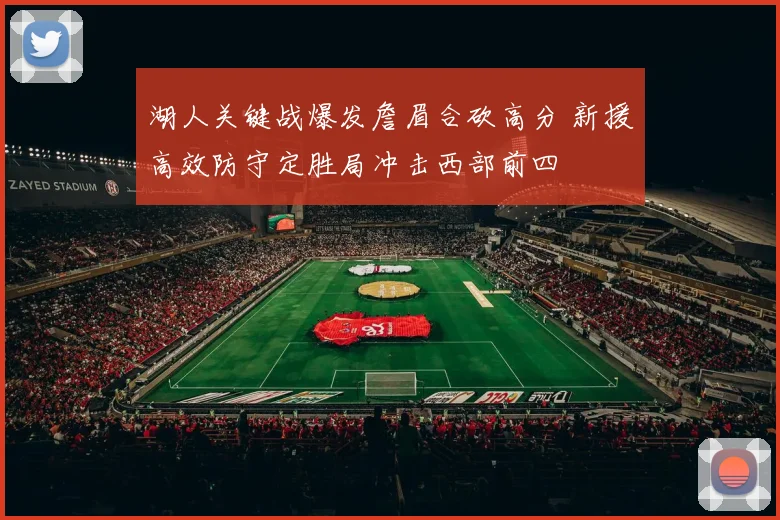 湖人关键战爆发詹眉合砍高分 新援高效防守定胜局冲击西部前四