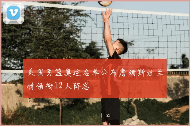 美国男篮奥运名单公布詹姆斯杜兰特领衔12人阵容