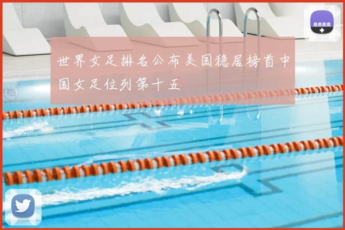 世界女足排名公布美国稳居榜首中国女足位列第十五