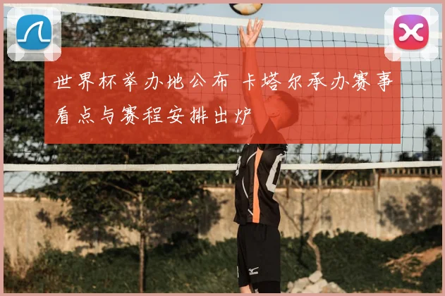 世界杯举办地公布 卡塔尔承办赛事看点与赛程安排出炉