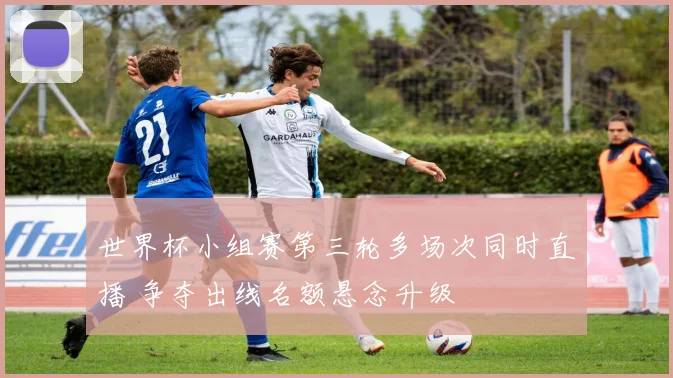 世界杯小组赛第三轮多场次同时直播 争夺出线名额悬念升级
