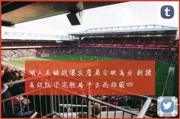 湖人关键战爆发詹眉合砍高分 新援高效防守定胜局冲击西部前四