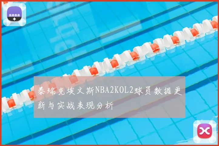 泰瑞克埃文斯NBA2KOL2球员数据更新与实战表现分析