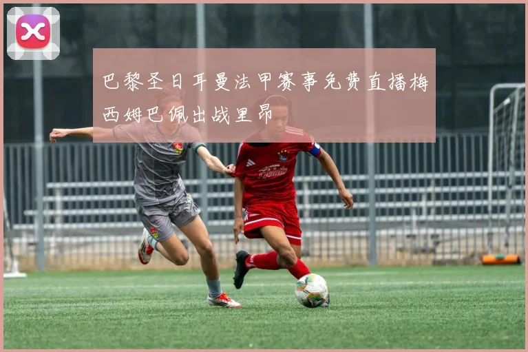 巴黎圣日耳曼法甲赛事免费直播梅西姆巴佩出战里昂