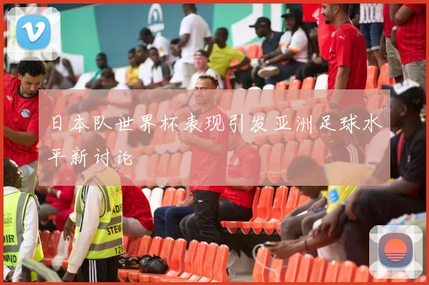 日本队世界杯表现引发亚洲足球水平新讨论