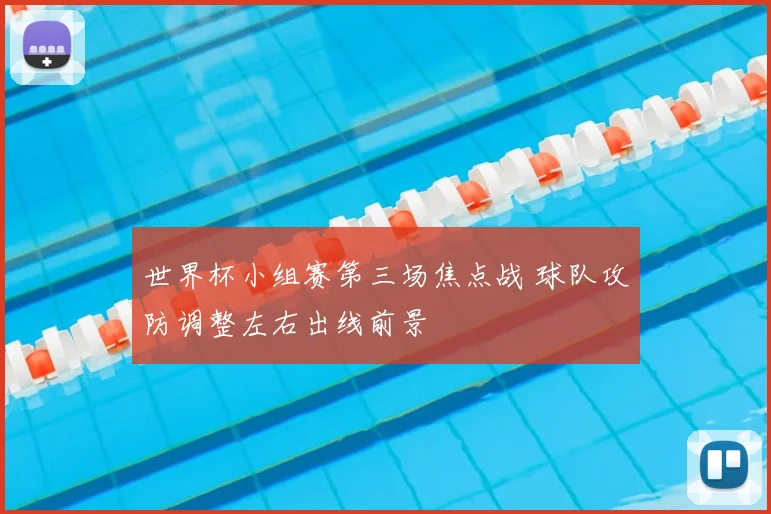世界杯小组赛第三场焦点战 球队攻防调整左右出线前景