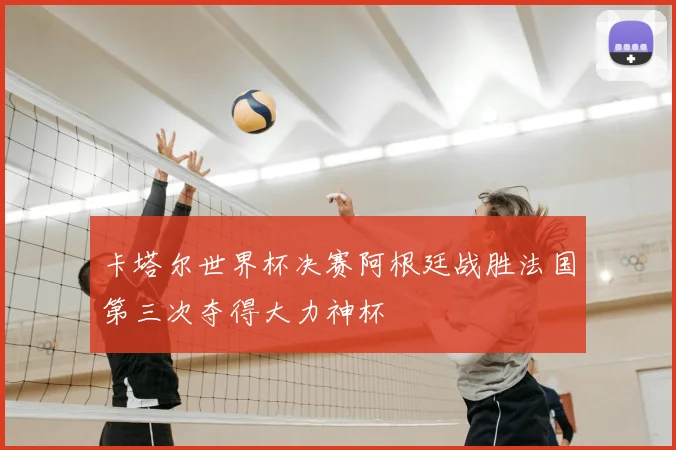 卡塔尔世界杯决赛阿根廷战胜法国第三次夺得大力神杯