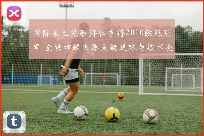 国际米兰完胜拜仁夺得2010欧冠冠军 全场回顾决赛关键进球与战术亮点