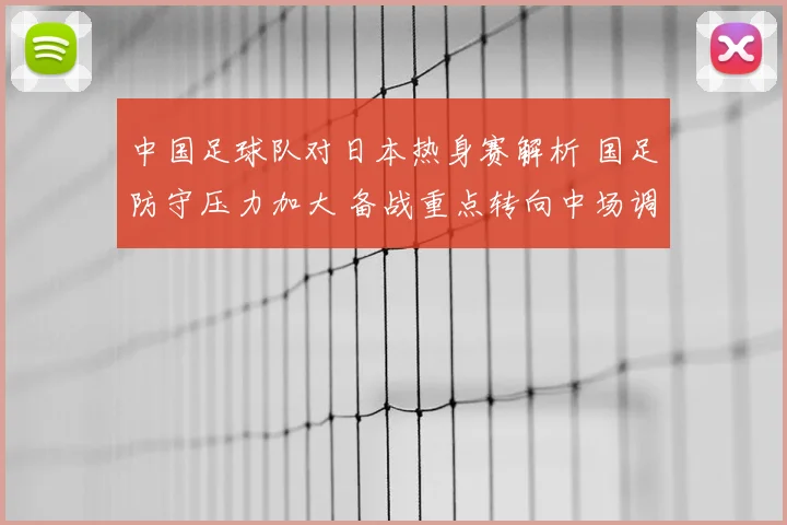 中国足球队对日本热身赛解析 国足防守压力加大 备战重点转向中场调整